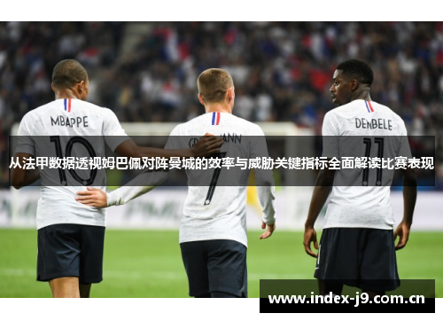 从法甲数据透视姆巴佩对阵曼城的效率与威胁关键指标全面解读比赛表现 从法甲数据透视姆巴佩对阵曼城的效率与威胁关键指标全面解读比赛表现