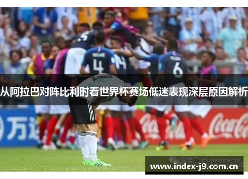 从阿拉巴对阵比利时看世界杯赛场低迷表现深层原因解析 从阿拉巴对阵比利时看世界杯赛场低迷表现深层原因解析