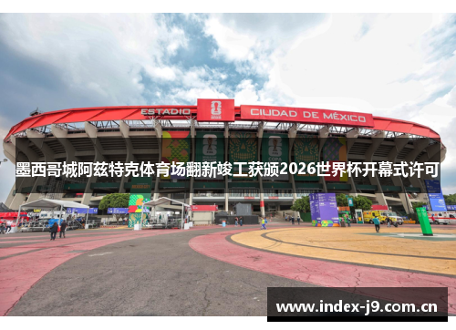 墨西哥城阿兹特克体育场翻新竣工获颁2026世界杯开幕式许可